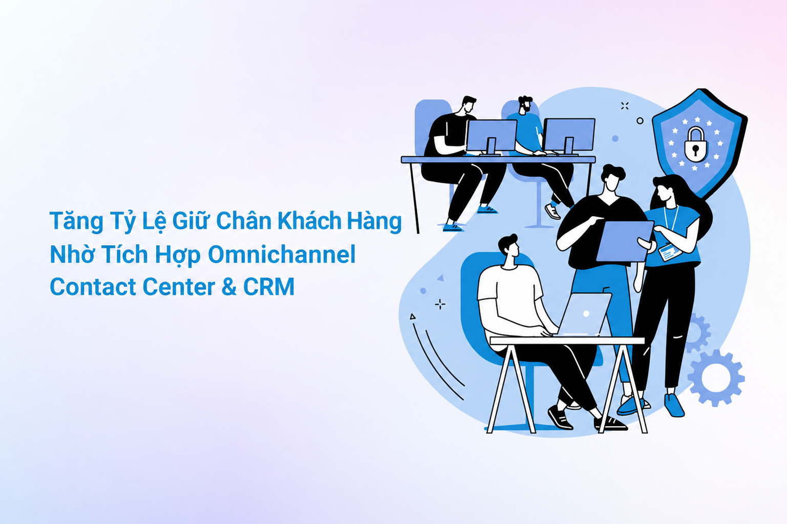Tăng tỷ lệ giữ chân khách hàng nhờ tích hợp Omnichannel Contact Center và CRM